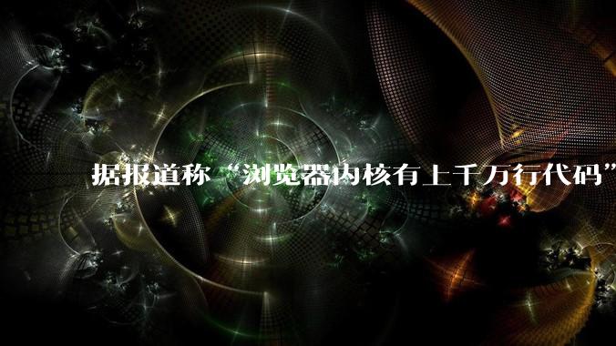 据报道称“浏览器内核有上千万行代码”，浏览器内核真的很复杂吗？