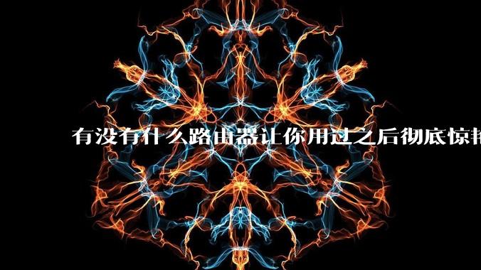 有没有什么路由器让你用过之后彻底惊艳了？