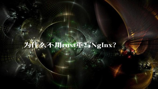 为什么不用rust重写Nginx？