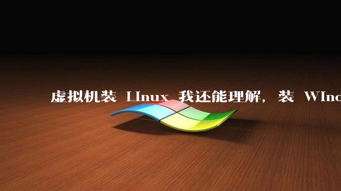 虚拟机装 Linux 我还能理解，装 Windows 有什么用？