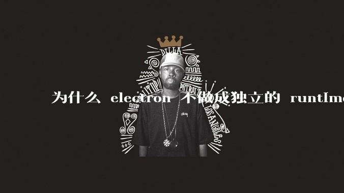为什么 electron 不做成独立的 runtime？
