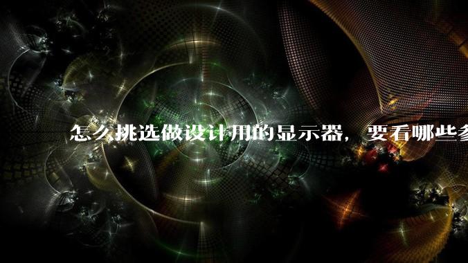 怎么挑选做设计用的显示器，要看哪些参数呢？