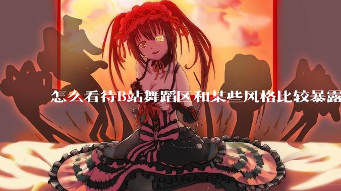 怎么看待B站舞蹈区和某些风格比较暴露的up？