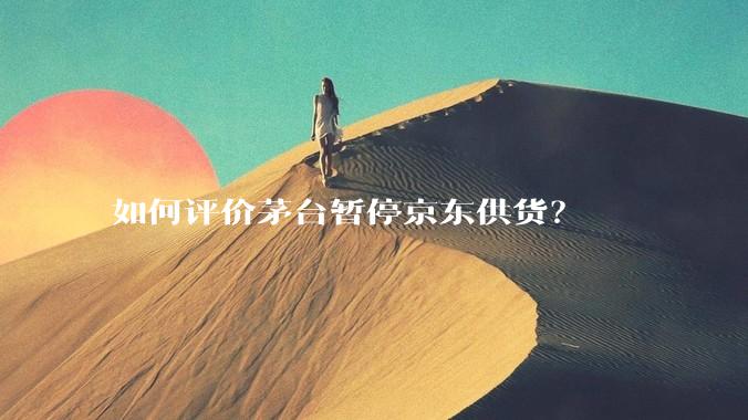 如何评价茅台暂停京东供货？