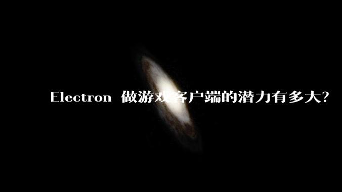 Electron 做游戏客户端的潜力有多大？