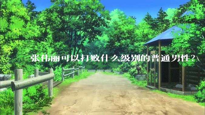 张伟丽可以打败什么级别的普通男性？