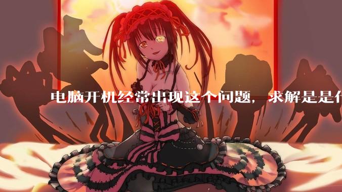 电脑开机经常出现这个问题，求解是是什么原因导致呀？