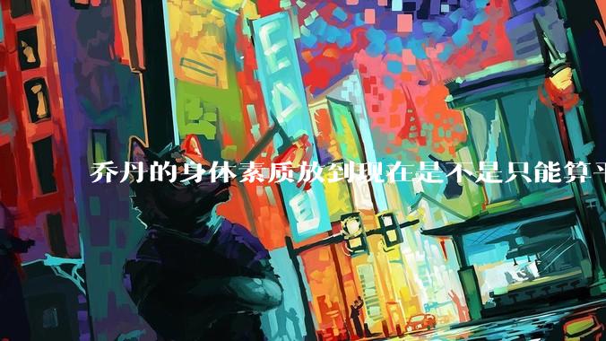 乔丹的身体素质放到现在是不是只能算平庸？