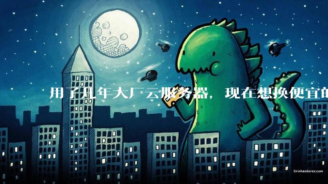 用了几年大厂云服务器，现在想换便宜的，有推荐的吗?