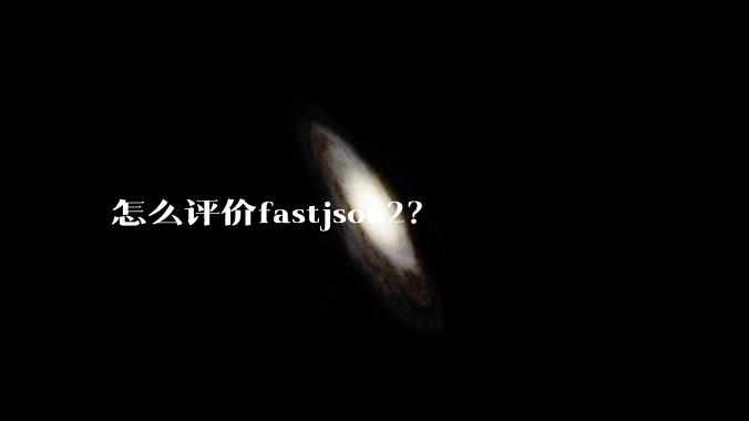 怎么评价fastjson2？