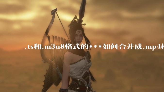 .ts和.m3u8格式的***如何合并成.mp4格式？