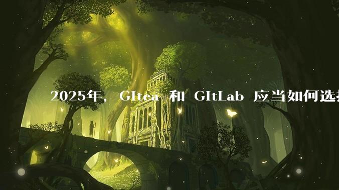 2025年，Gitea 和 GitLab 应当如何选择？
