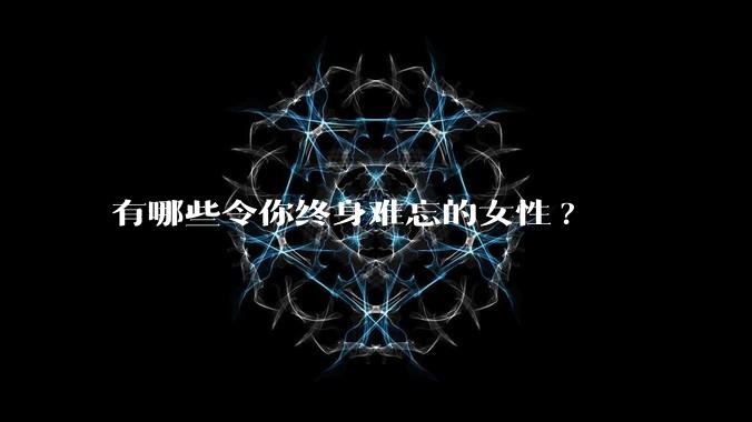 有哪些令你终身难忘的女性?