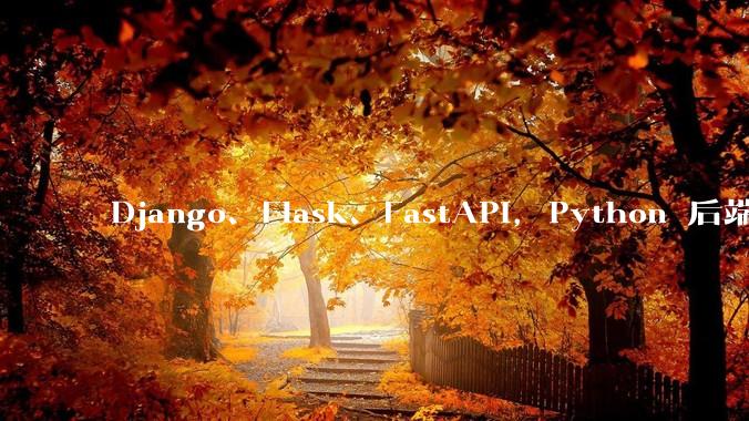 Django、Flask、FastAPI，Python 后端哪个更好？