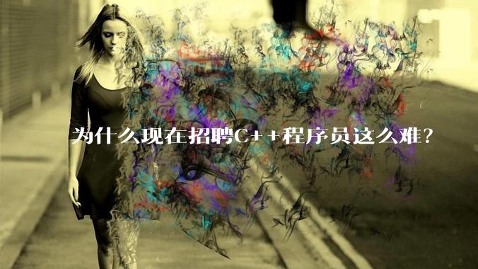 为什么现在招聘C++程序员这么难？