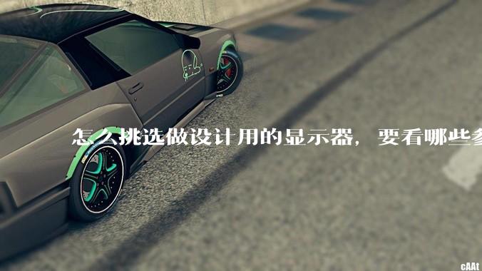 怎么挑选做设计用的显示器，要看哪些参数呢？