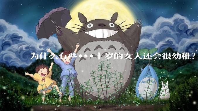 为什么有些***十岁的女人还会很幼稚？