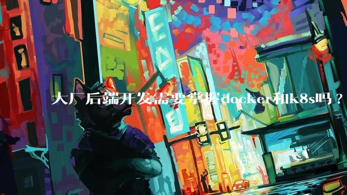 大厂后端开发需要掌握docker和k8s吗?