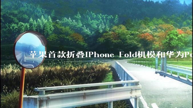 苹果首款折叠iPhone Fold机模和华为Pura X对比图曝光_芯片_mm_Galaxy