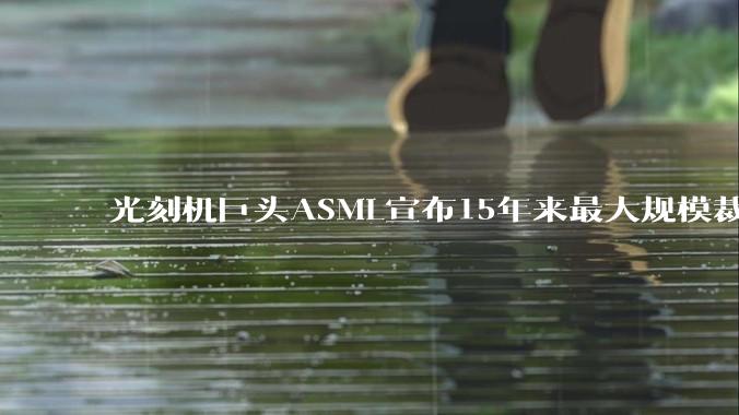 光刻机巨头ASML宣布15年来最大规模裁员！老员工惊讶：公司太无情_欧元_Fouquet_需求