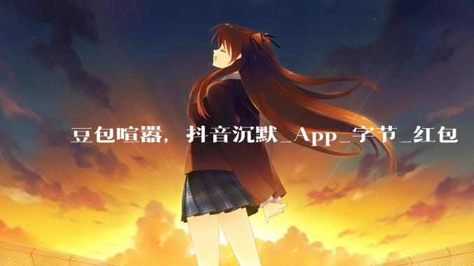 豆包喧嚣，抖音沉默_App_字节_红包