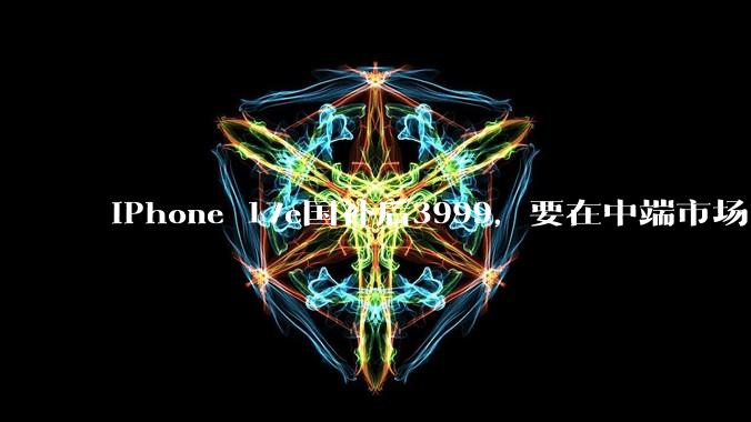 iPhone 17e国补后3999，要在中端市场“***”？_苹果_用户_结构性调整