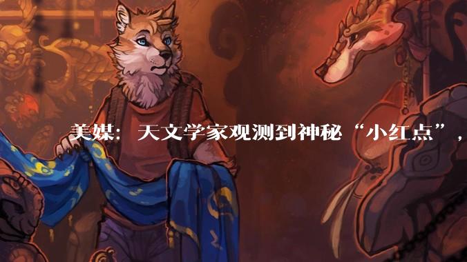 美媒：天文学家观测到神秘“小红点”，但不知道到底是什么_天体_黑洞_恒星