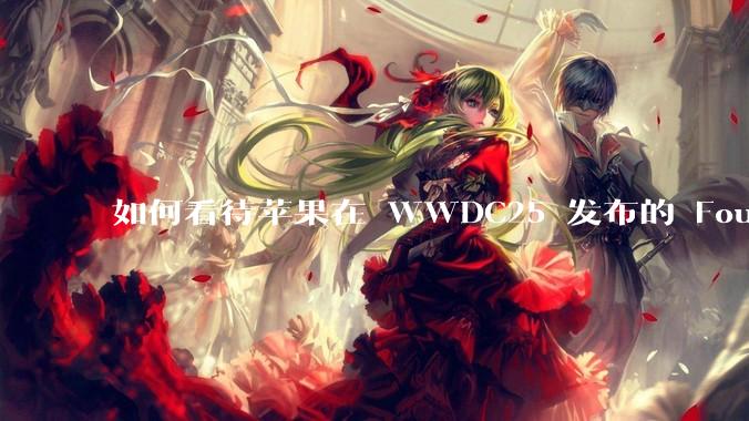 如何看待苹果在 WWDC25 发布的 Foundation 模型框架，它将为开发者和用户带来哪些改变？