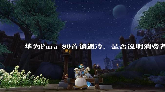 华为Pura 80首销遇冷，是否说明消费者已经开始对麒麟芯片性能有所觉醒？