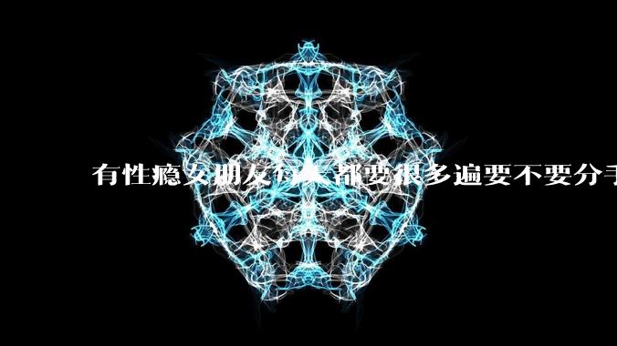 有性瘾女朋友每天都要很多遍要不要分手?