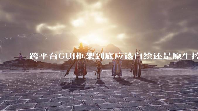 跨平台GUI框架到底应该自绘还是原生控件绑定？