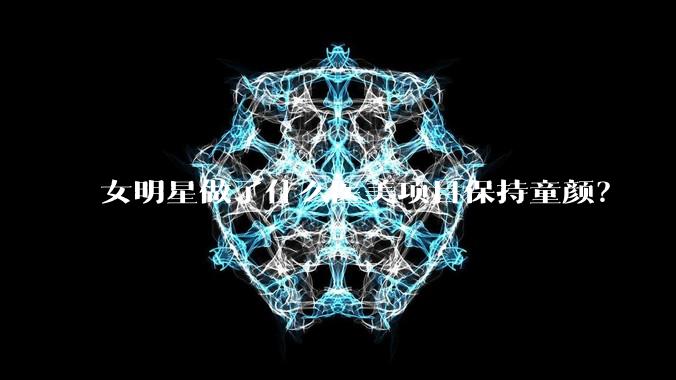 女明星做了什么医美项目保持童颜？