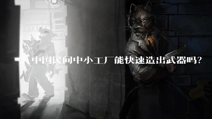中国民间中小工厂能快速造出武器吗？
