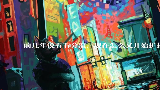 前几年说五五分流，现在怎么又开始扩招了？