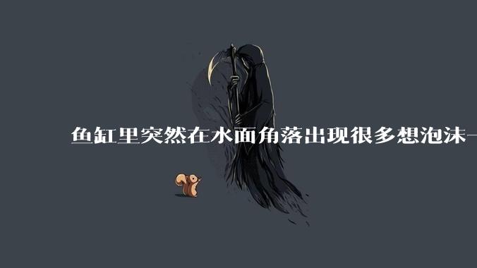 鱼缸里突然在水面角落出现很多想泡沫一样的气泡是怎么回事？