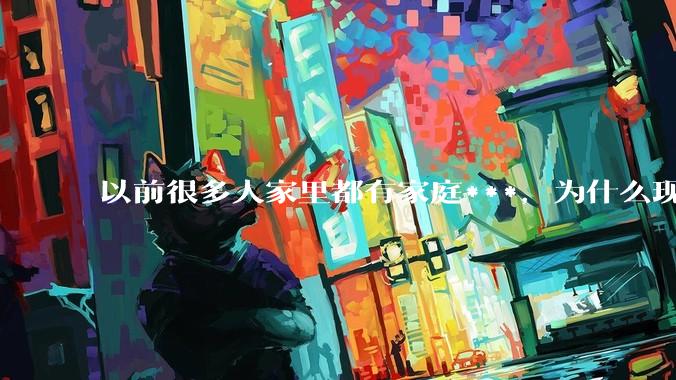 以前很多人家里都有家庭***，为什么现在几乎看不到了？