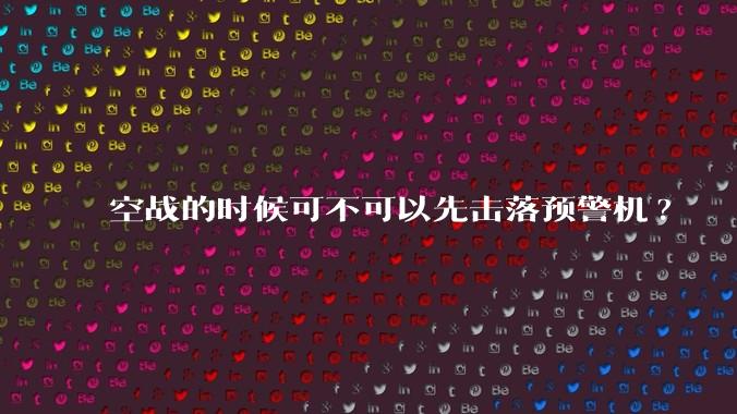 空战的时候可不可以先击落预警机?