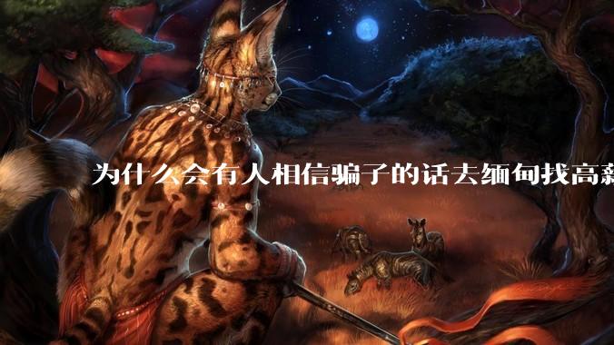 为什么会有人相信骗子的话去缅甸找高薪工作呢？