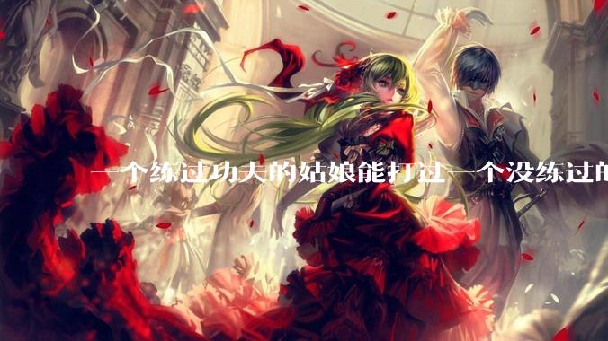 一个练过功夫的姑娘能打过一个没练过的男人吗？