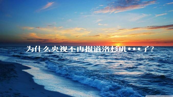 为什么央视不再报道洛杉矶***了？