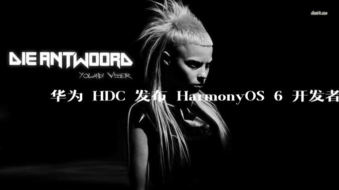 华为 HDC 发布 HarmonyOS 6 开发者 beta 版对应用开发者和鸿蒙生态有哪些影响？