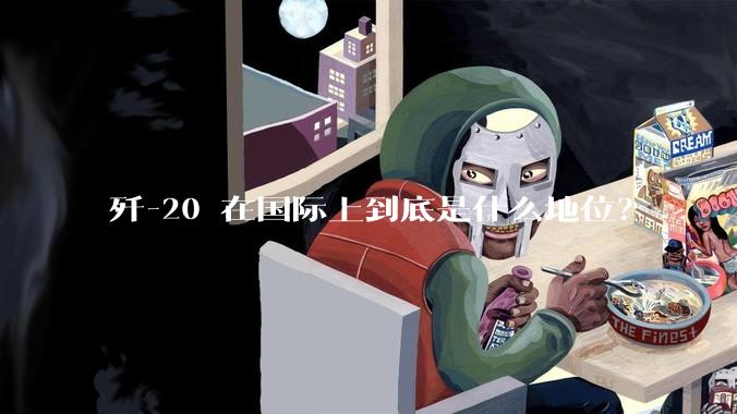 歼-20 在国际上到底是什么地位？