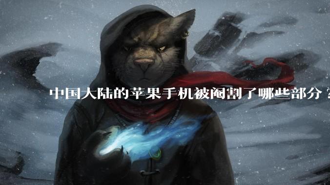 中国大陆的苹果手机被阉割了哪些部分?