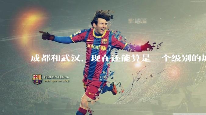 成都和武汉，现在还能算是一个级别的城市吗？