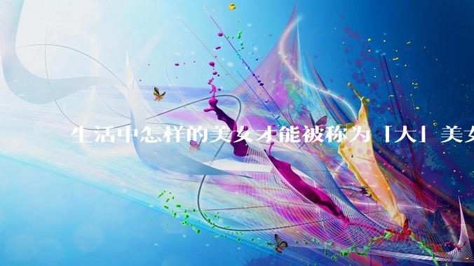 生活中怎样的美女才能被称为「大」美女？