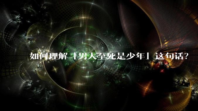 如何理解「男人至死是少年」这句话？