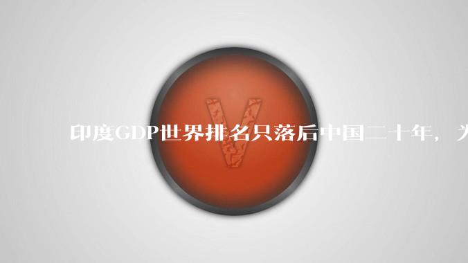 印度GDP世界排名只落后中国二十年，为什么城市建设看起来却远不如当年的中国？