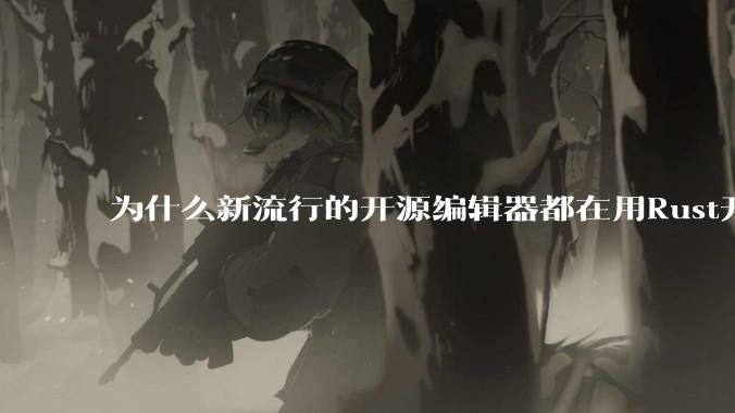 为什么新流行的开源编辑器都在用Rust开发？