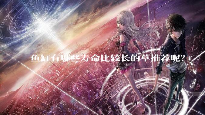 鱼缸有哪些寿命比较长的草推荐呢？