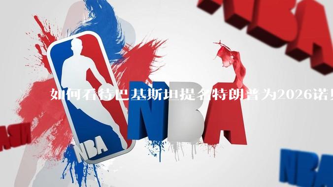 如何看待巴基斯坦提名特朗普为2026诺贝尔和平奖候选人？